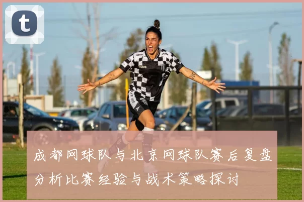 成都网球队与北京网球队赛后复盘分析比赛经验与战术策略探讨