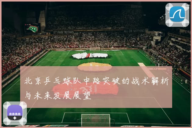 北京乒乓球队中路突破的战术解析与未来发展展望