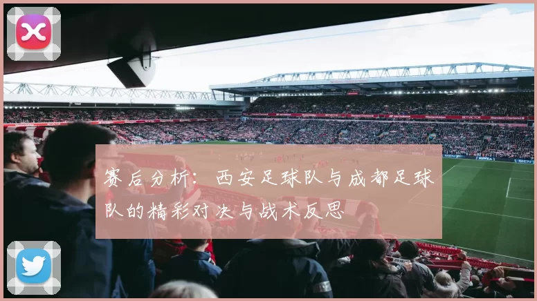 赛后分析：西安足球队与成都足球队的精彩对决与战术反思