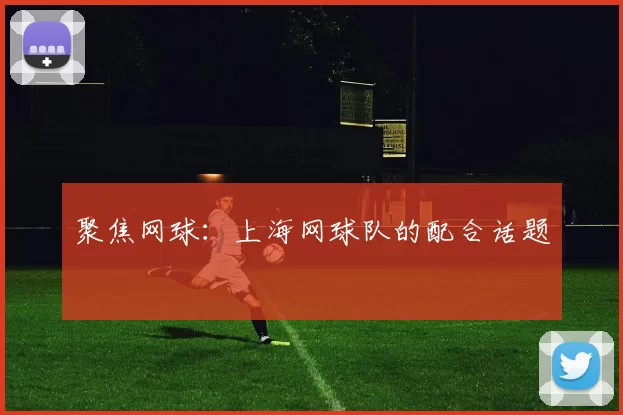聚焦网球：上海网球队的配合话题