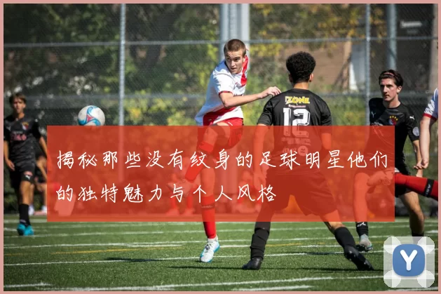 揭秘那些没有纹身的足球明星他们的独特魅力与个人风格