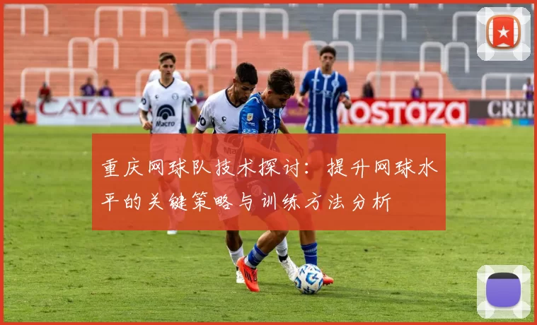 重庆网球队技术探讨：提升网球水平的关键策略与训练方法分析
