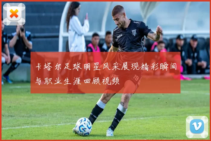 卡塔尔足球明星风采展现精彩瞬间与职业生涯回顾视频