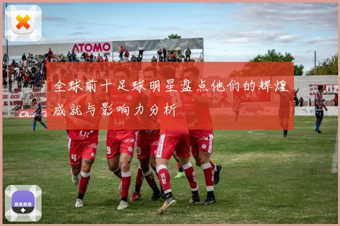 全球前十足球明星盘点他们的辉煌成就与影响力分析