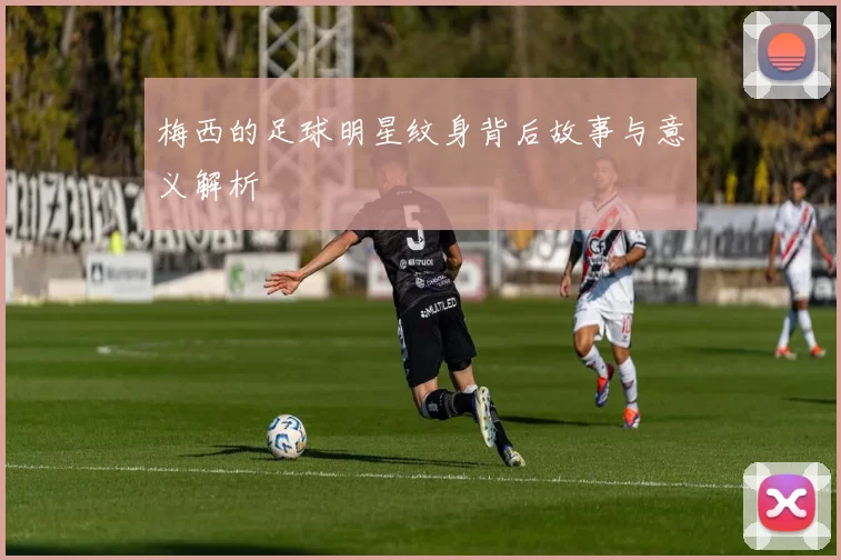 梅西的足球明星纹身背后故事与意义解析