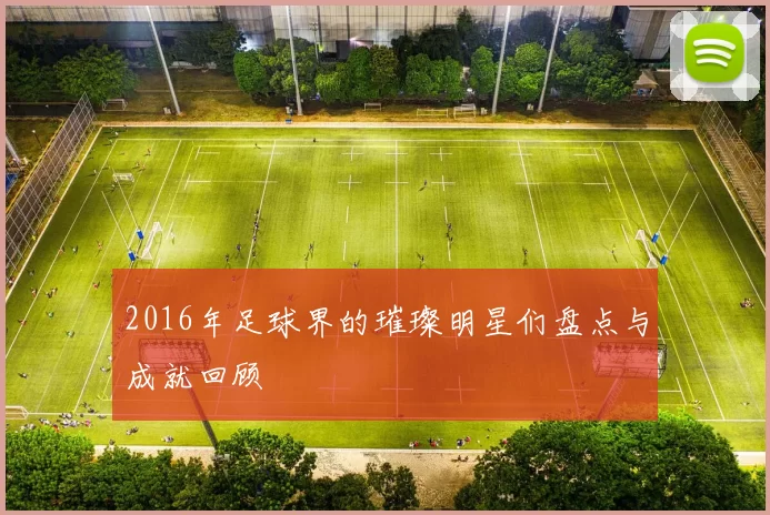 2016年足球界的璀璨明星们盘点与成就回顾