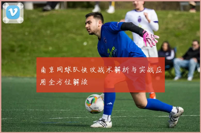 南京网球队快攻战术解析与实战应用全方位解读