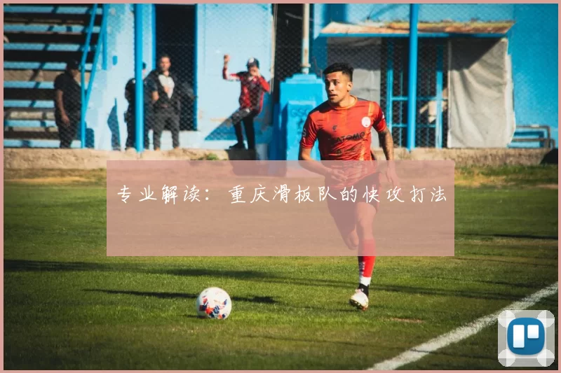 专业解读：重庆滑板队的快攻打法