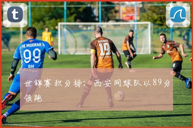 世锦赛积分榜：西安网球队以89分领跑