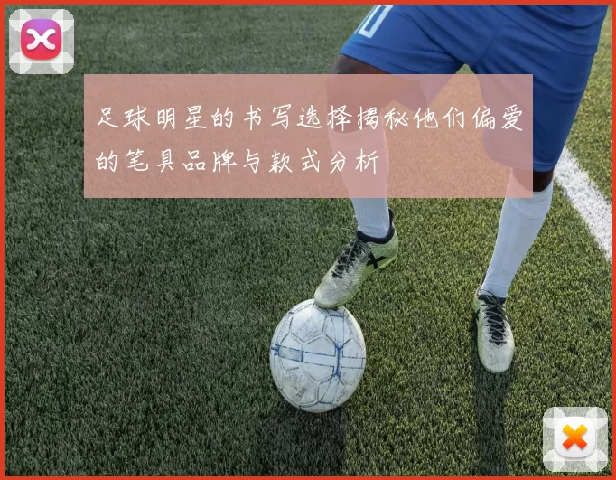足球明星的书写选择揭秘他们偏爱的笔具品牌与款式分析