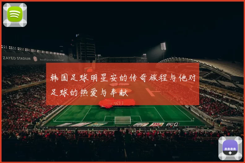 韩国足球明星安的传奇旅程与他对足球的热爱与奉献